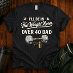 Over 40 Dad I'll Be in The Weight Room Gym Tee