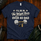 Over 40 Dad I'll Be in The Weight Room Gym Tee